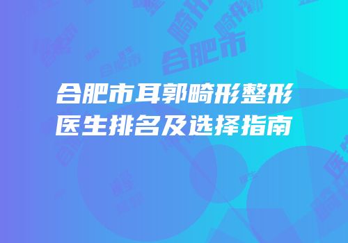 合肥市耳郭畸形整形医生排名及选择指南