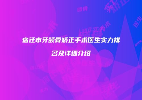 宿迁市牙颌骨矫正手术医生实力排名及详细介绍