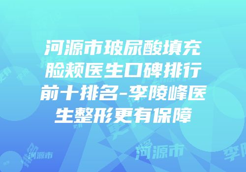 河源市玻尿酸填充脸颊医生口碑排行前十排名-李陵峰医生整形更有保障