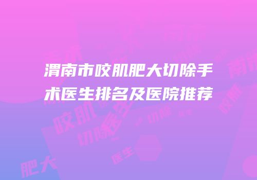 渭南市咬肌肥大切除手术医生排名及医院推荐