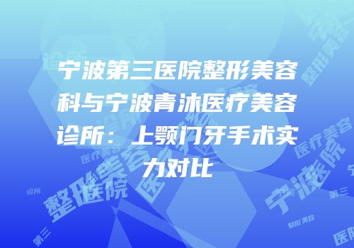 宁波第三医院整形美容科与宁波青沐医疗美容诊所：上颚门牙手术实力对比