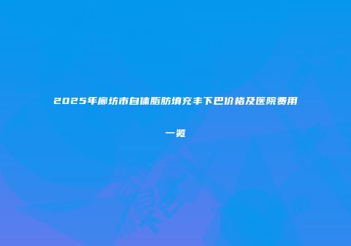 2025年廊坊市自体脂肪填充丰下巴价格及医院费用一览