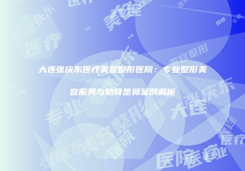 大连张庆东医疗美容整形医院：专业整形美容服务与肋骨垫鼻案例解析