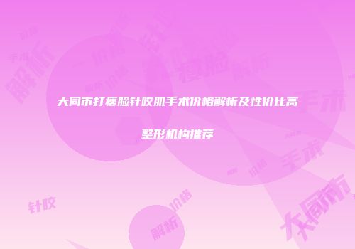 大同市打瘦脸针咬肌手术价格解析及性价比高整形机构推荐