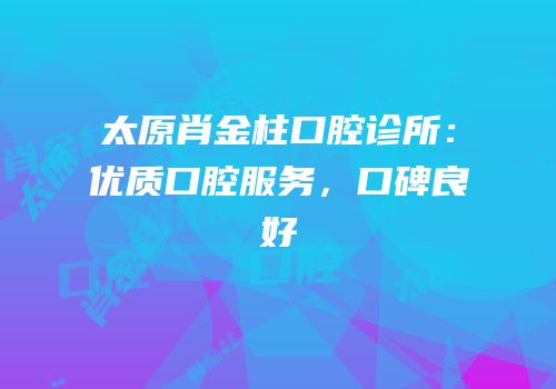 太原肖金柱口腔诊所：优质口腔服务，口碑良好