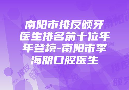 南阳市排反颌牙医生排名前十位年年登榜-南阳市李海朋口腔医生