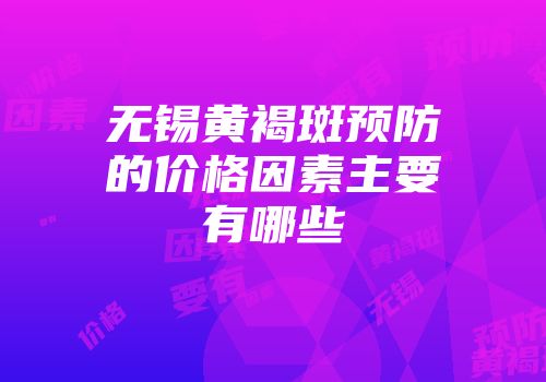 无锡黄褐斑预防的价格因素主要有哪些