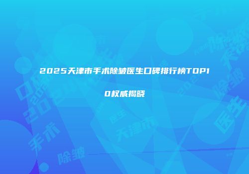 2025天津市手术除皱医生口碑排行榜TOP10权威揭晓