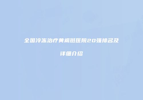 全国冷冻治疗黄褐斑医院20强排名及详细介绍