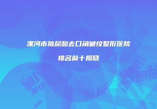 漯河市玻尿酸去口角皱纹整形医院排名前十揭晓