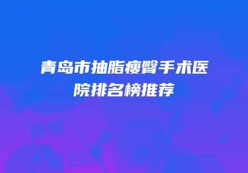 青岛市抽脂瘦臀手术医院排名榜推荐