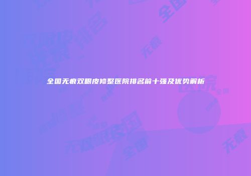 全国无痕双眼皮修整医院排名前十强及优势解析