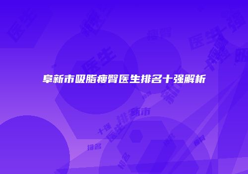 阜新市吸脂瘦臀医生排名十强解析