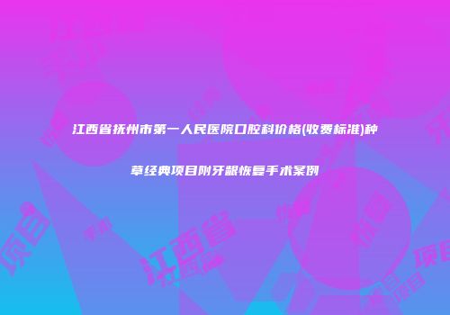 江西省抚州市第一人民医院口腔科价格(收费标准)种草经典项目附牙龈恢复手术案例