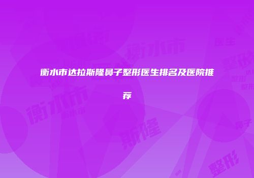 衡水市达拉斯隆鼻子整形医生排名及医院推荐