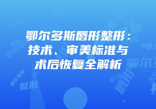 鄂尔多斯唇形整形：技术、审美标准与术后恢复全解析