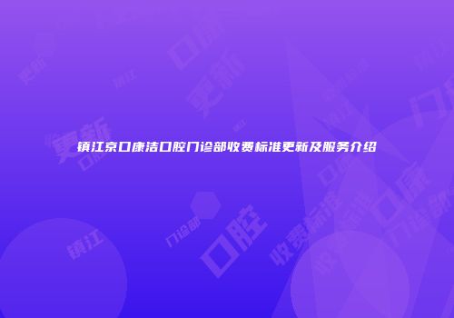 镇江京口康洁口腔门诊部收费标准更新及服务介绍