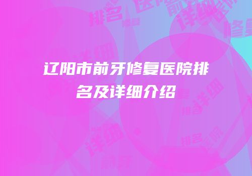 辽阳市前牙修复医院排名及详细介绍