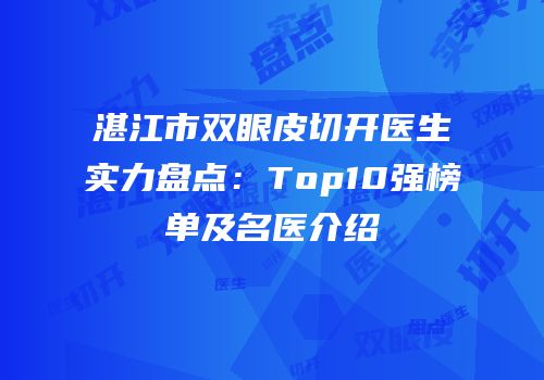 湛江市双眼皮切开医生实力盘点：Top10强榜单及名医介绍