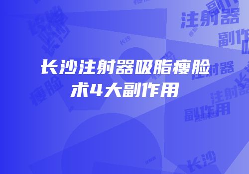 长沙注射器吸脂瘦脸术4大副作用