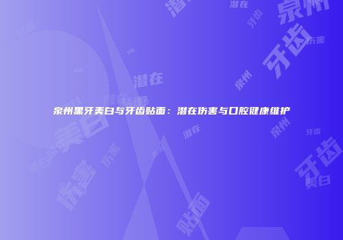泉州黑牙美白与牙齿贴面：潜在伤害与口腔健康维护