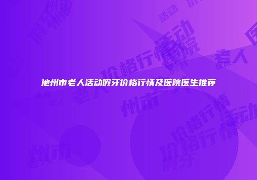 池州市老人活动假牙价格行情及医院医生推荐