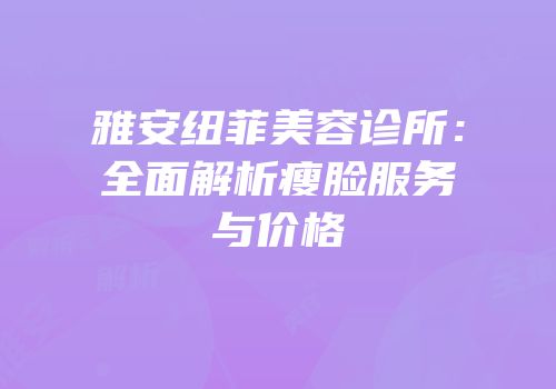 雅安纽菲美容诊所：全面解析瘦脸服务与价格