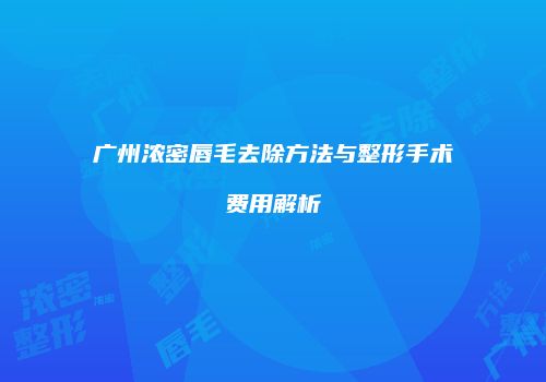 广州浓密唇毛去除方法与整形手术费用解析