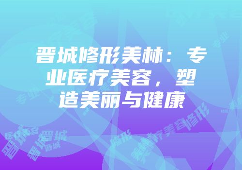 晋城修形美林：专业医疗美容，塑造美丽与健康
