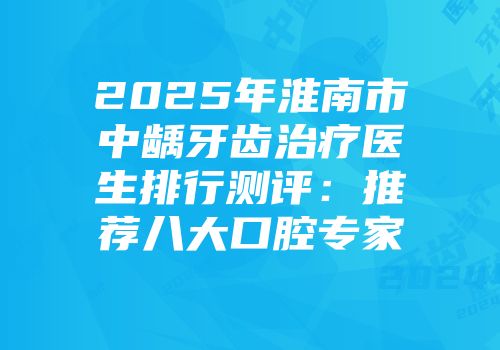 2025年淮南市中龋牙齿治疗医生排行测评：推荐八大口腔专家
