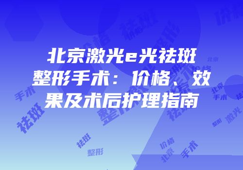 北京激光e光祛斑整形手术：价格、效果及术后护理指南