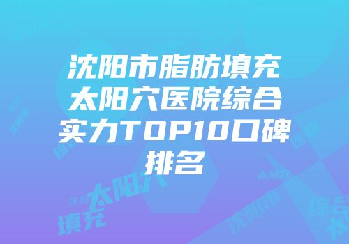 沈阳市脂肪填充太阳穴医院综合实力TOP10口碑排名