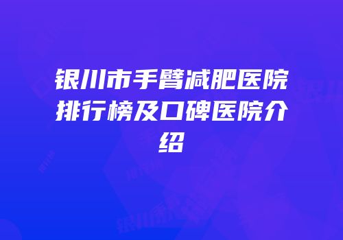 银川市手臂减肥医院排行榜及口碑医院介绍