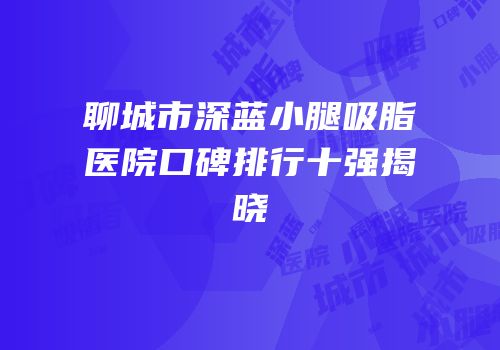 聊城市深蓝小腿吸脂医院口碑排行十强揭晓