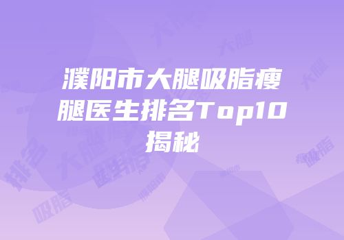 濮阳市大腿吸脂瘦腿医生排名Top10揭秘