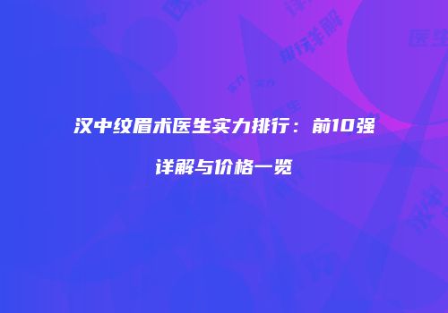汉中纹眉术医生实力排行：前10强详解与价格一览