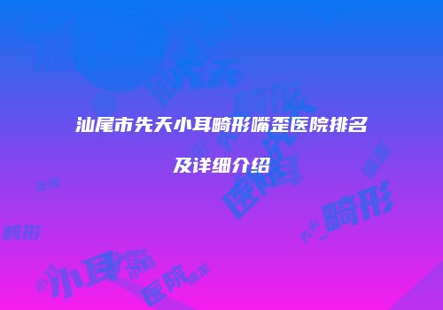 汕尾市先天小耳畸形嘴歪医院排名及详细介绍