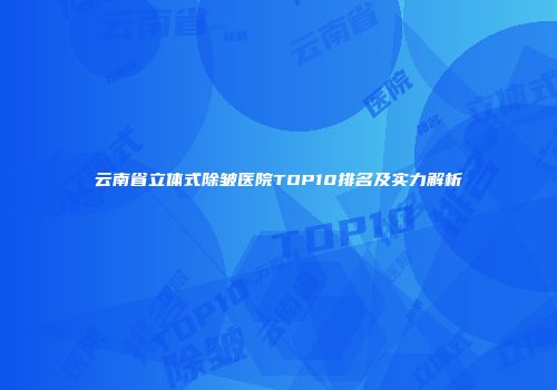云南省立体式除皱医院TOP10排名及实力解析