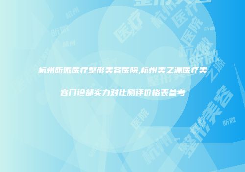 杭州昕微医疗整形美容医院,杭州美之源医疗美容门诊部实力对比测评价格表参考