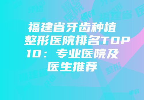 福建省牙齿种植整形医院排名TOP10：专业医院及医生推荐