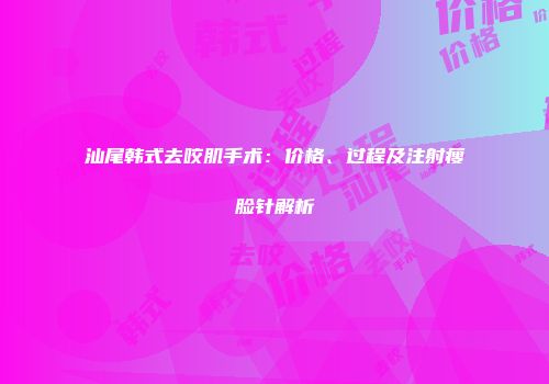 汕尾韩式去咬肌手术：价格、过程及注射瘦脸针解析