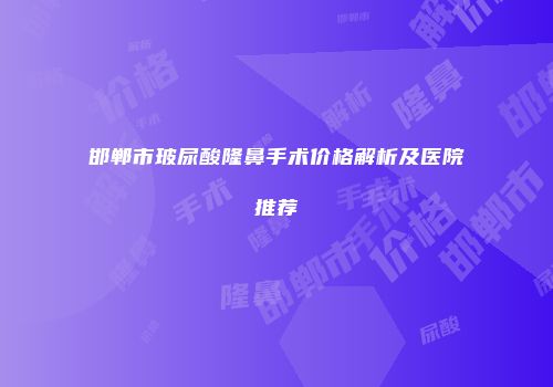 邯郸市玻尿酸隆鼻手术价格解析及医院推荐