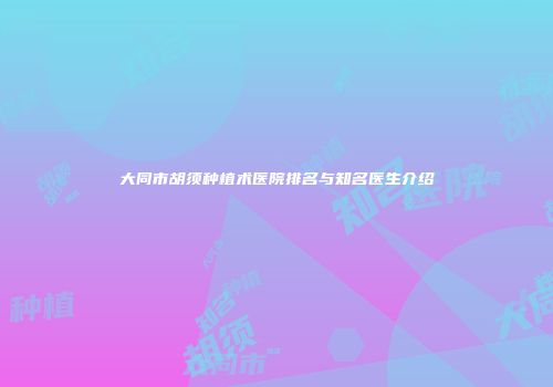 大同市胡须种植术医院排名与知名医生介绍