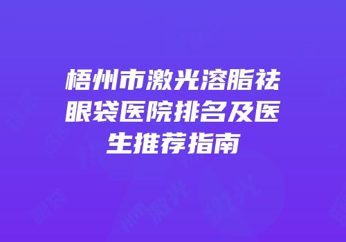 梧州市激光溶脂祛眼袋医院排名及医生推荐指南