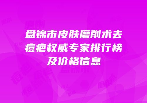 盘锦市皮肤磨削术去痘疤权威专家排行榜及价格信息