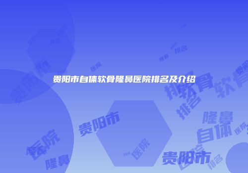 贵阳市自体软骨隆鼻医院排名及介绍