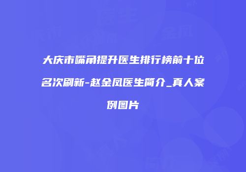大庆市嘴角提升医生排行榜前十位名次刷新-赵金凤医生简介_真人案例图片