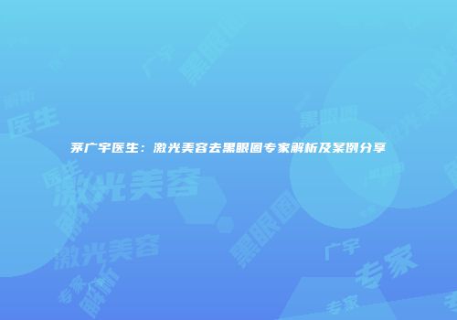 茅广宇医生：激光美容去黑眼圈专家解析及案例分享