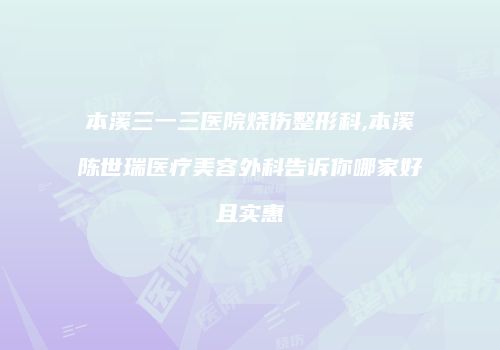 本溪三一三医院烧伤整形科,本溪陈世瑞医疗美容外科告诉你哪家好且实惠