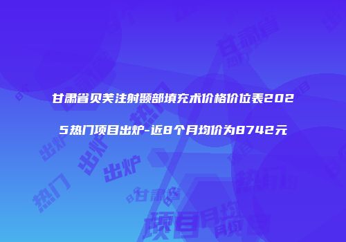 甘肃省贝芙注射颞部填充术价格价位表2025热门项目出炉-近8个月均价为8742元